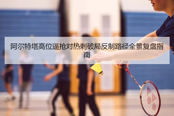 阿尔特塔高位逼抢对热刺破局反制路径全景复盘指南