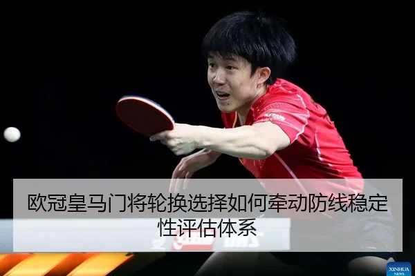 欧冠皇马门将轮换选择如何牵动防线稳定性评估体系